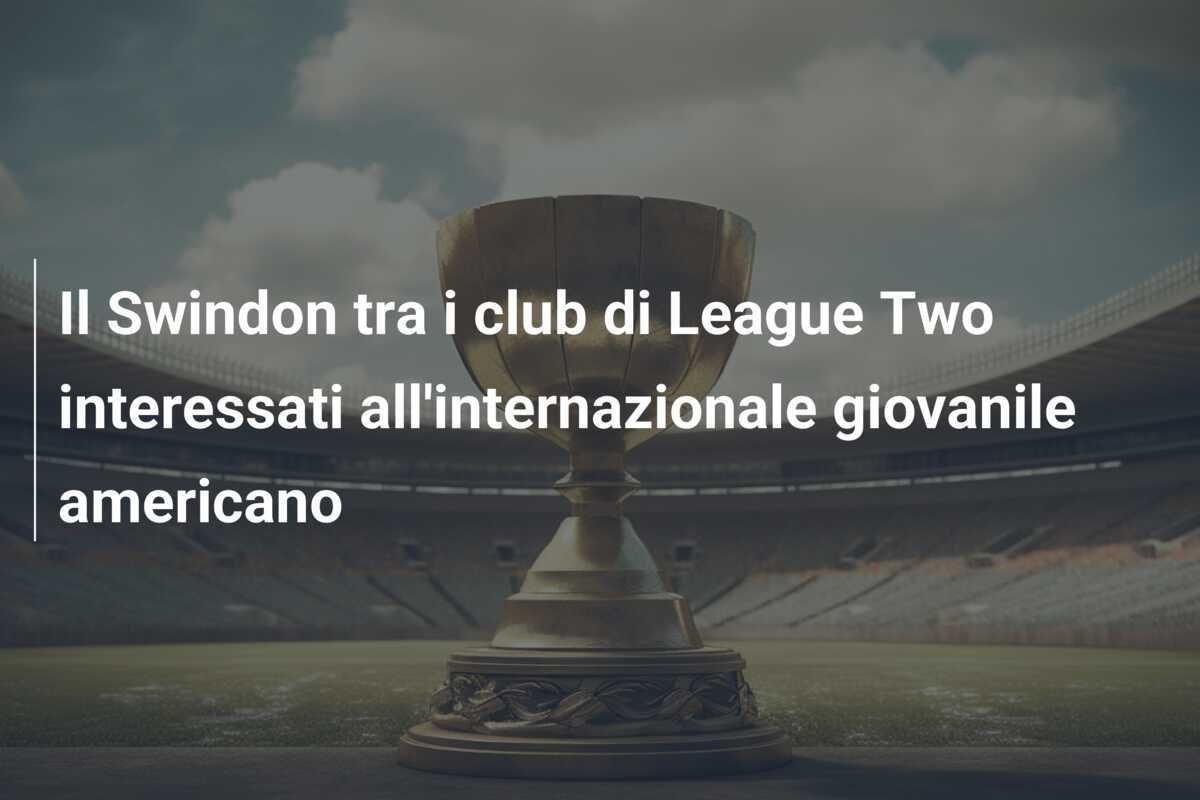 Il Swindon tra i club di League Two interessati all'internazionale giovanile americano