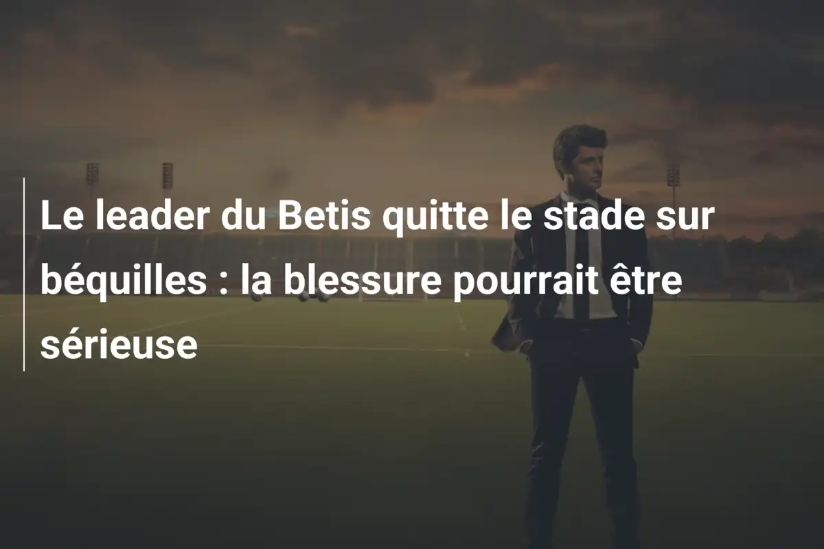 Le leader du Betis quitte le stade sur béquilles : la blessure pourrait être sérieuse