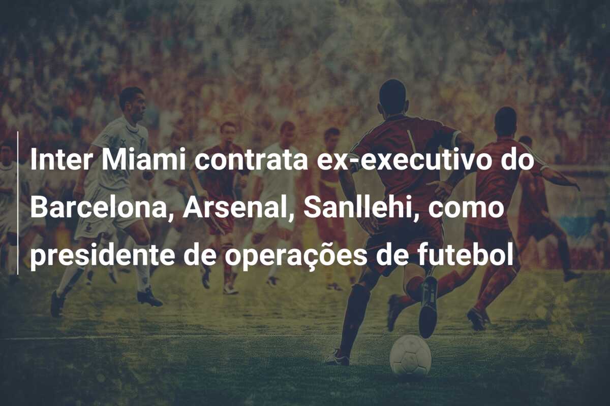 Inter Miami contrata ex-executivo do Barcelona, Arsenal, Sanllehi, como presidente de operações de futebol
