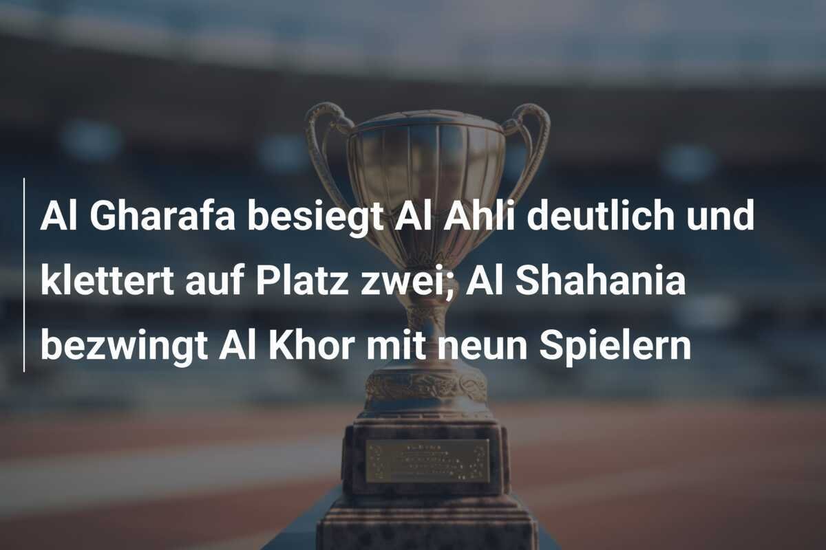 Al Gharafa besiegt Al Ahli deutlich und klettert auf Platz zwei; Al Shahania bezwingt Al Khor mit neun Spielern