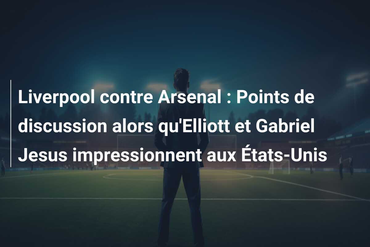 Liverpool contre Arsenal : Points de discussion alors qu’Elliott et Gabriel Jesus impressionnent aux États-Unis