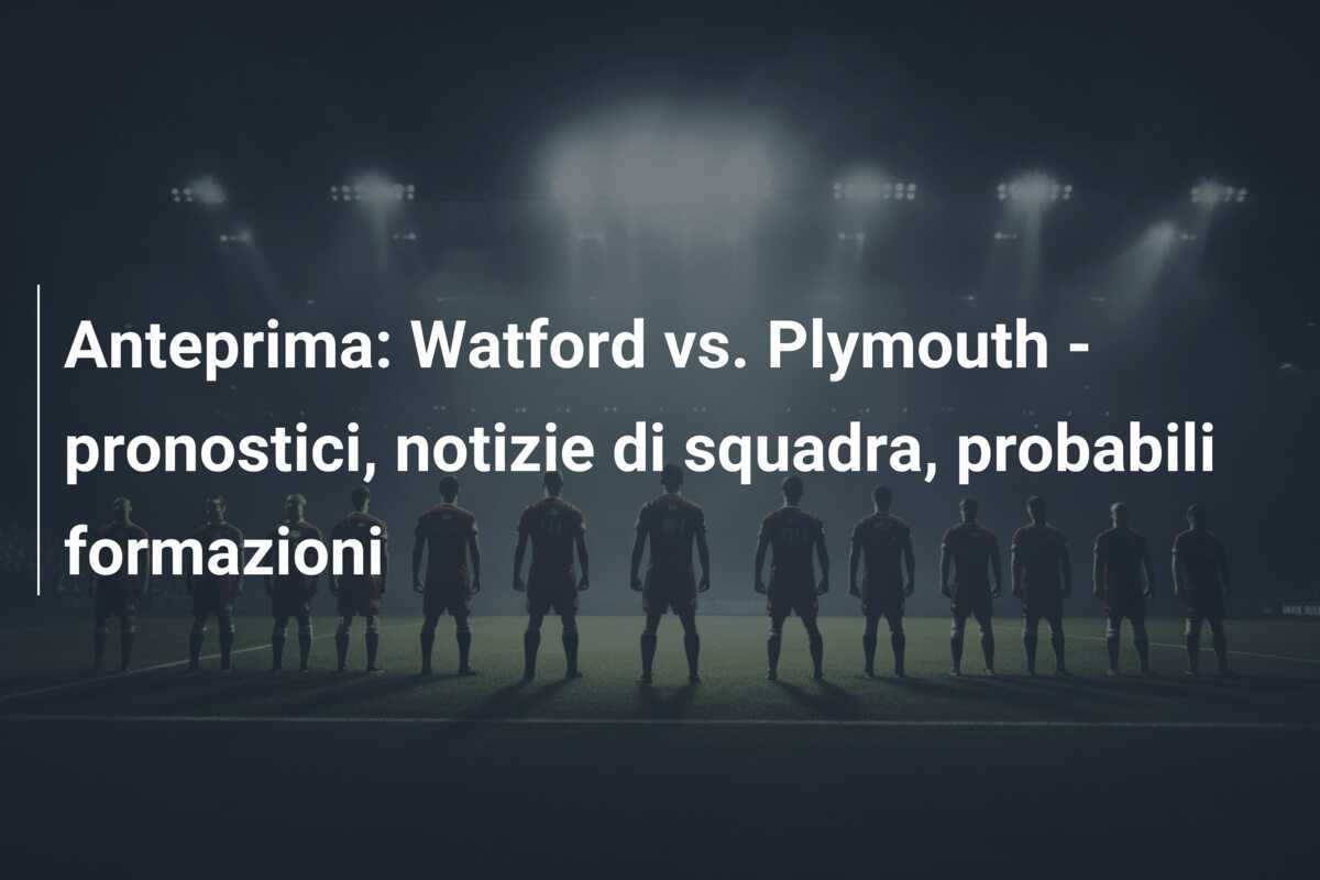 Anteprima: Watford vs. Plymouth – pronostici, notizie di squadra, probabili formazioni