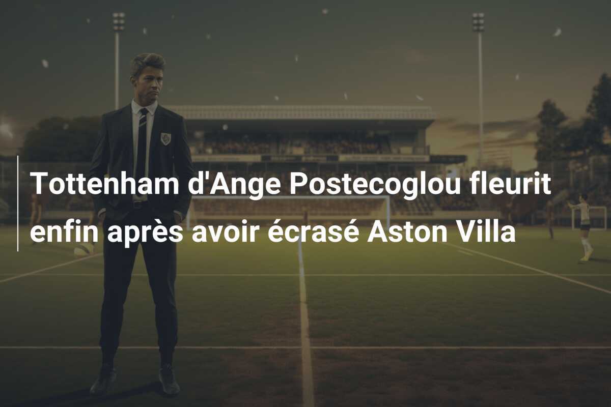 Tottenham d'Ange Postecoglou fleurit enfin après avoir écrasé Aston Villa