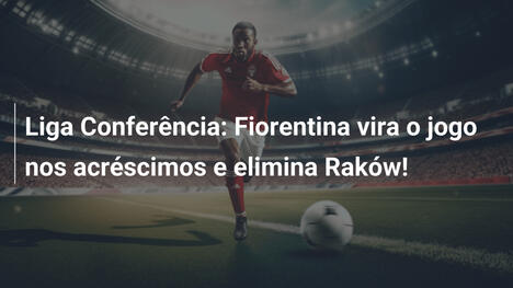 Liga Conferência: Fiorentina vira o jogo nos acréscimos e elimina Raków!
