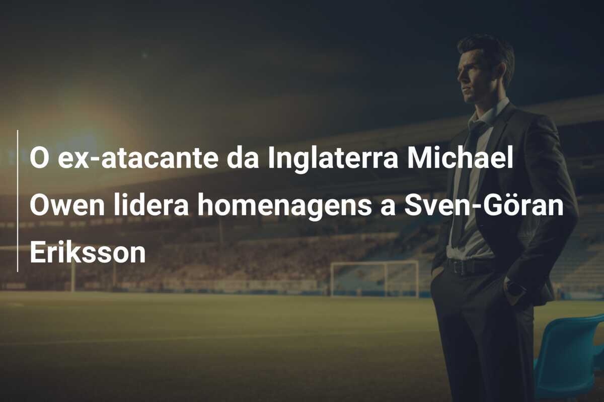 O ex-atacante da Inglaterra Michael Owen lidera homenagens a Sven-Göran Eriksson