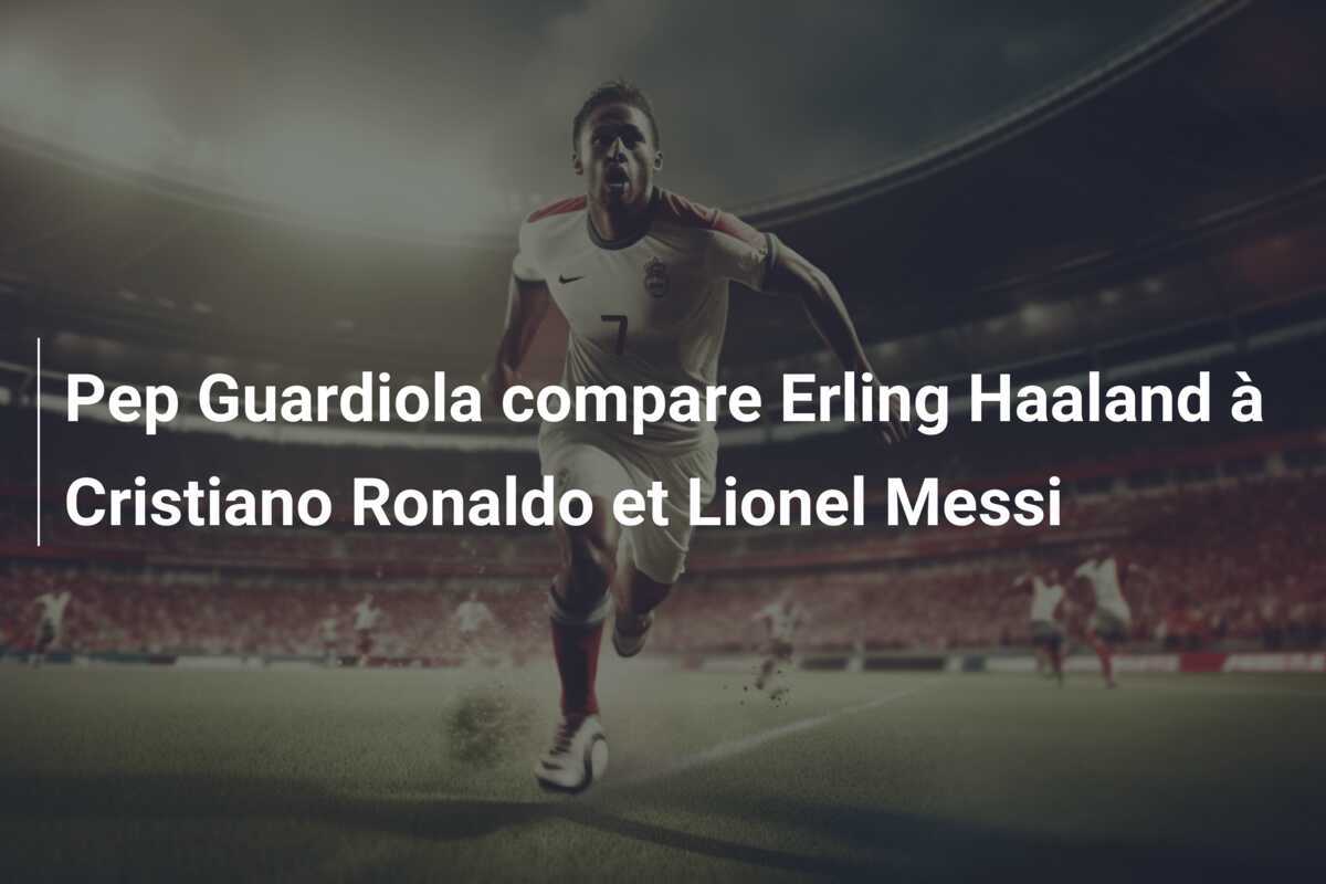 Pep Guardiola compare Erling Haaland à Cristiano Ronaldo et Lionel Messi