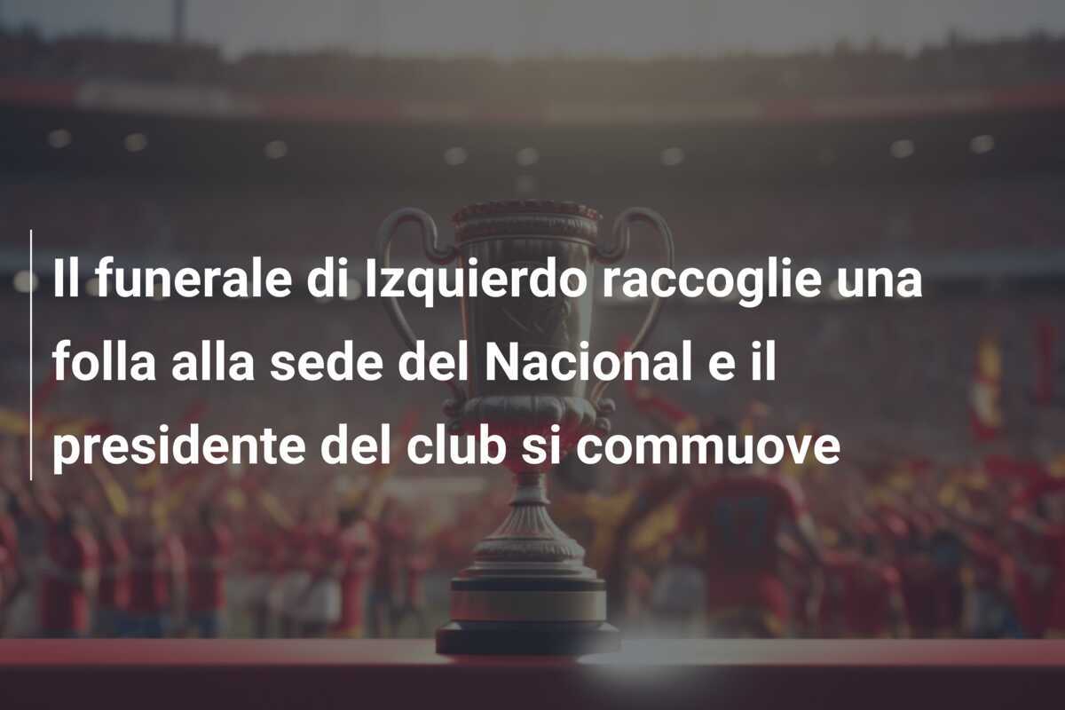 Il funerale di Izquierdo raccoglie una folla alla sede del Nacional e il presidente del club si commuove