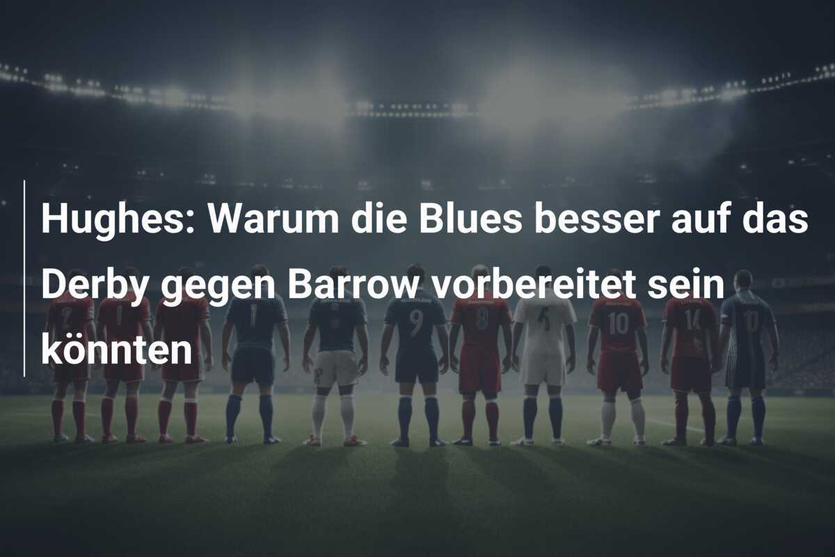 Hughes: Warum die Blues besser auf das Derby gegen Barrow vorbereitet sein könnten