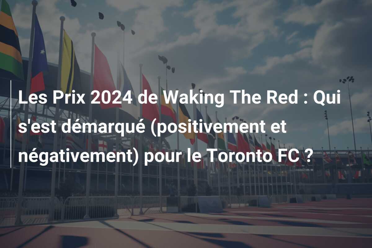 Les Prix 2024 de Waking The Red : Qui s'est démarqué (positivement et négativement) pour le Toronto FC ?