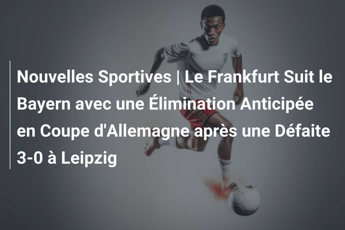 Nouvelles Sportives | Le Frankfurt Suit le Bayern avec une Élimination Anticipée en Coupe d'Allemagne après une Défaite 3-0 à Leipzig