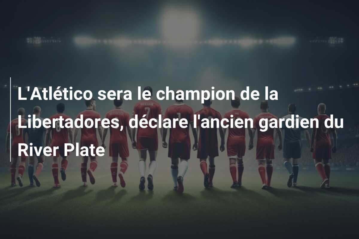 L'Atlético sera le champion de la Libertadores, déclare l'ancien gardien du River Plate