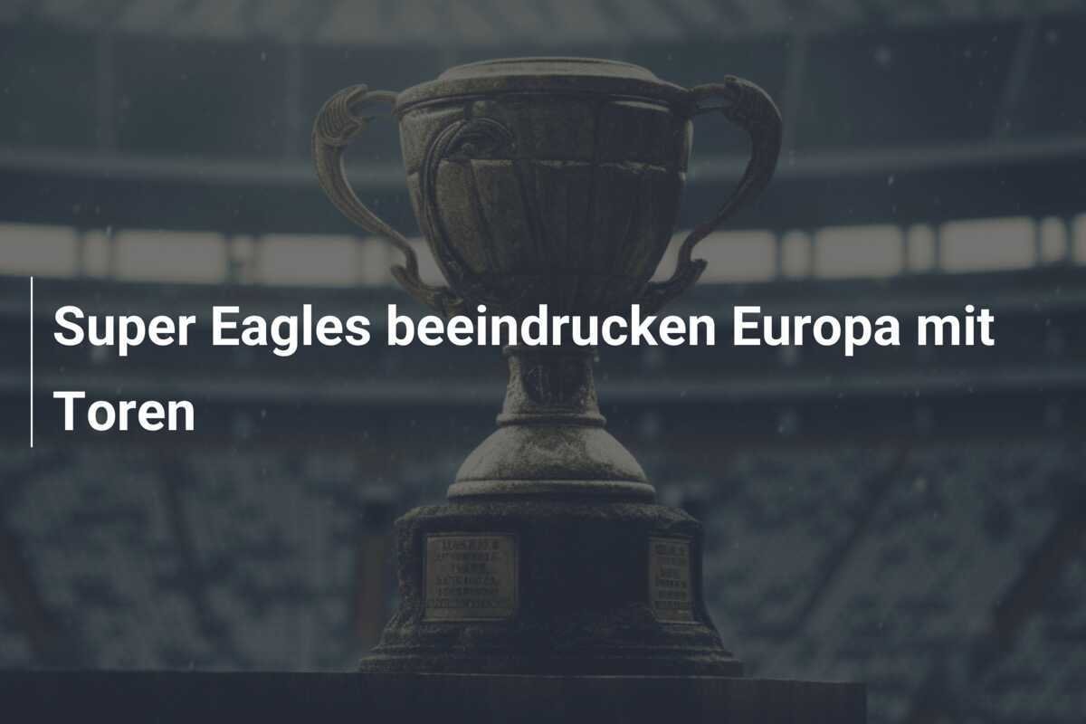 Super Eagles beeindrucken Europa mit Toren