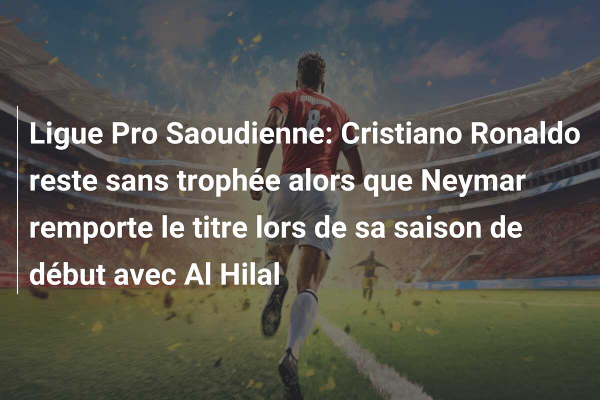 Ligue Pro Saoudienne: Cristiano Ronaldo reste sans trophée alors que Neymar remporte le titre lors de sa saison de début avec Al Hilal