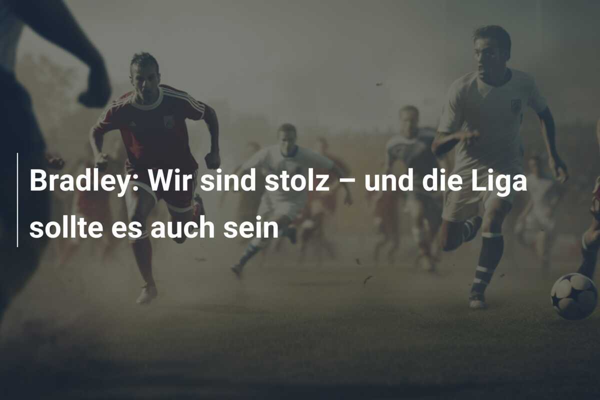 Bradley: Wir sind stolz – und die Liga sollte es auch sein
