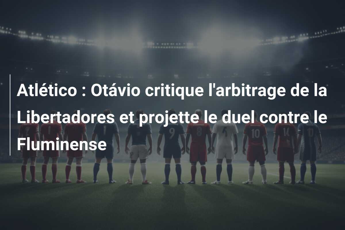 Atlético : Otávio critique l’arbitrage de la Libertadores et projette le duel contre le Fluminense