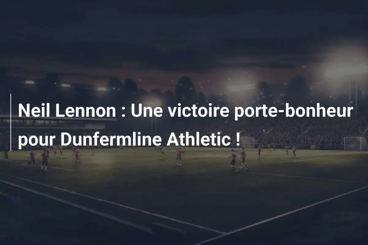 Neil Lennon : Une victoire porte-bonheur pour Dunfermline Athletic !