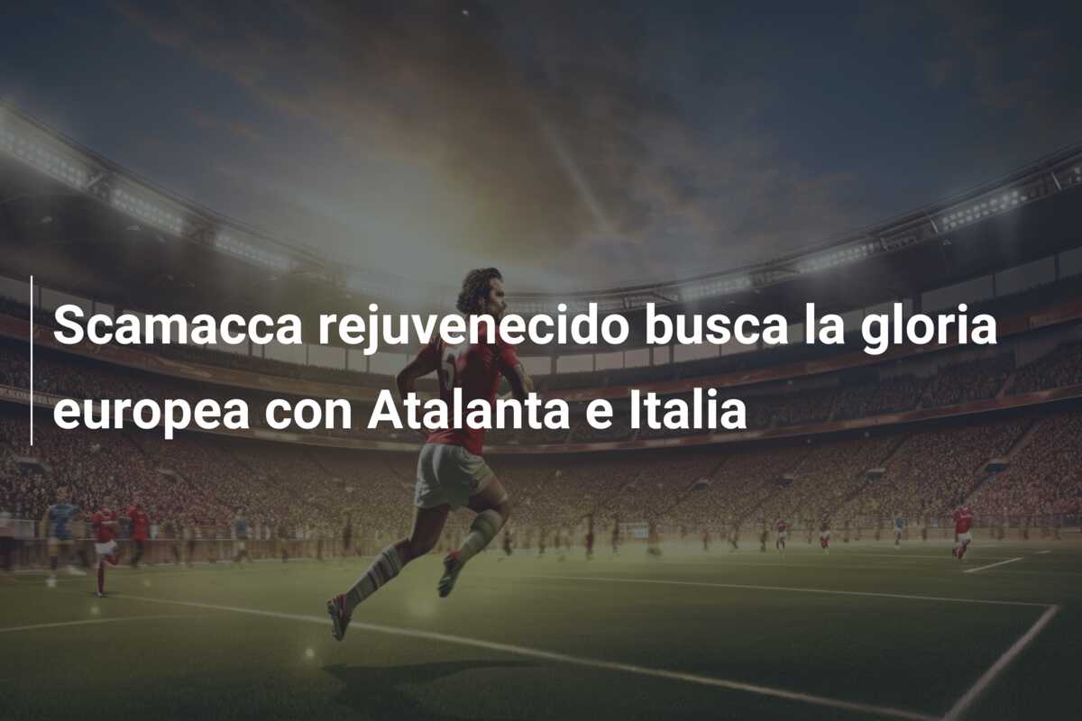 Scamacca rejuvenecido busca la gloria europea con Atalanta e Italia