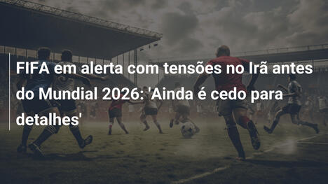 FIFA em alerta com tensões no Irã antes do Mundial 2026: 'Ainda é cedo para detalhes'