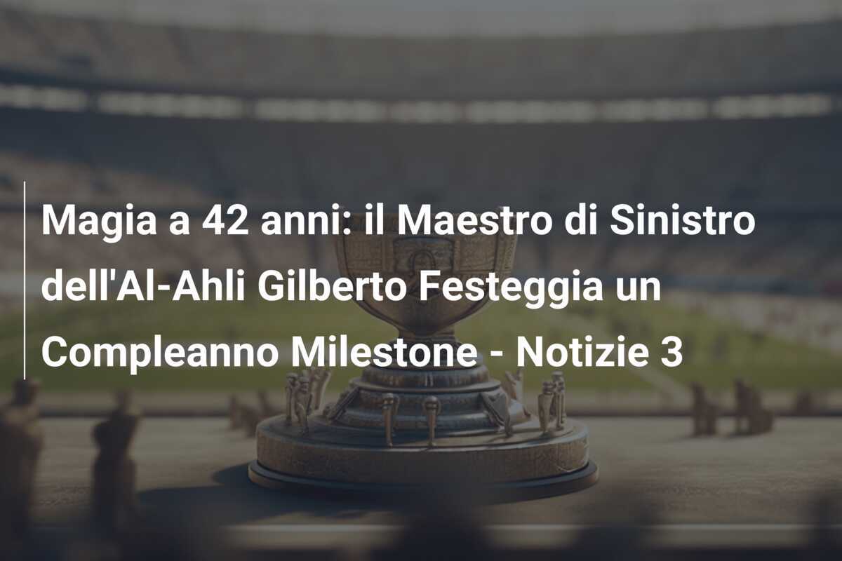 Magia a 42 anni: il Maestro di Sinistro dell'Al-Ahli Gilberto Festeggia un Compleanno Milestone - Notizie 3