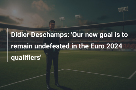 Didier Deschamps: ‘Our new goal is to remain undefeated in the Euro 2024 qualifiers’
