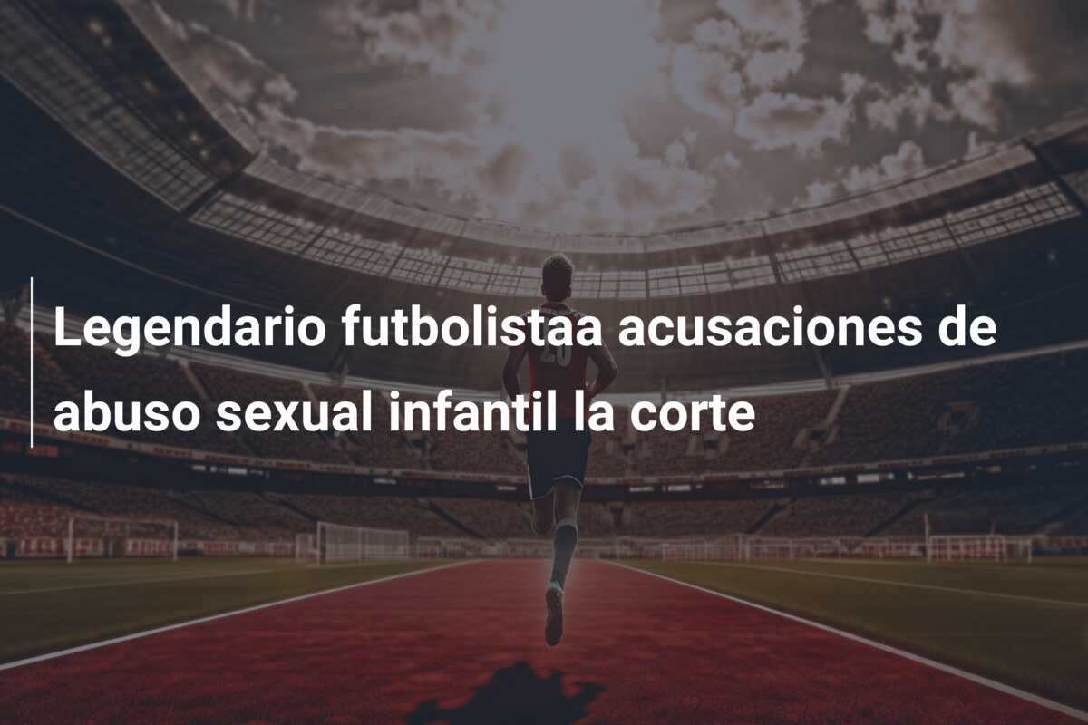Legendario futbolistaa acusaciones de abuso sexual infantil la corte