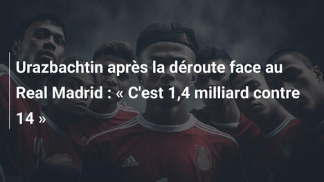 Urazbachtin après la déroute face au Real Madrid : « C'est 1,4 milliard contre 14 »