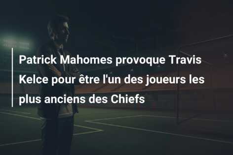 Patrick Mahomes provoque Travis Kelce pour être l’un des joueurs les plus anciens des Chiefs