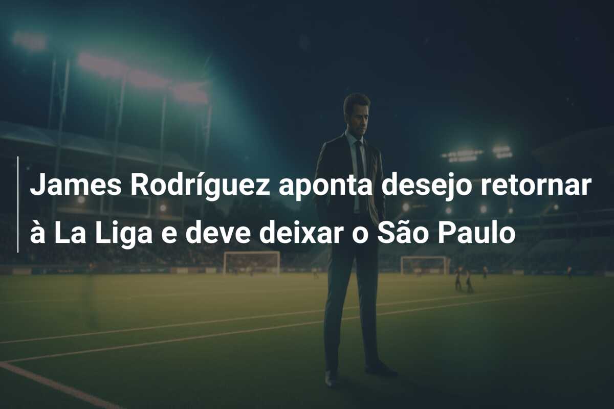 James Rodríguez aponta desejo retornar à La Liga e deve deixar o São Paulo