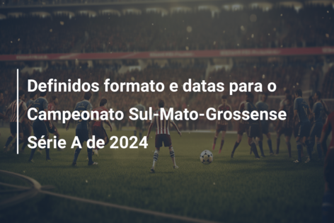 Definidos formato e datas para o Campeonato Sul-Mato-Grossense Série A de 2024
