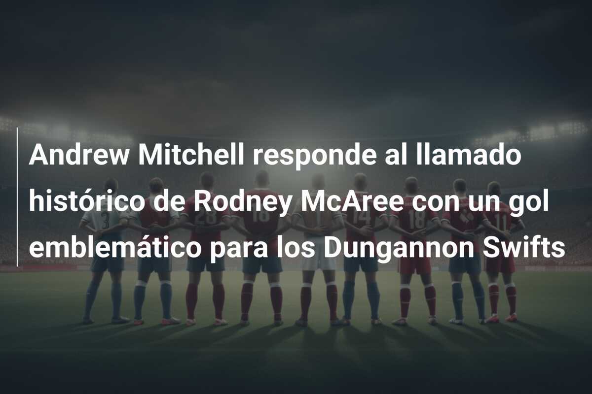 Andrew Mitchell responde al llamado histórico de Rodney McAree con un gol emblemático para los Dungannon Swifts
