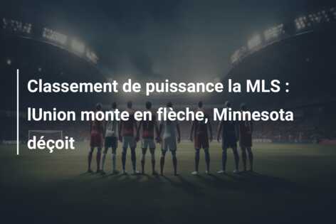 Classement de puissance la MLS : lUnion monte en flèche, Minnesota déçoit