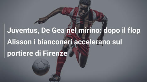 Juventus, De Gea nel mirino: dopo il flop Alisson i bianconeri accelerano sul portiere di Firenze