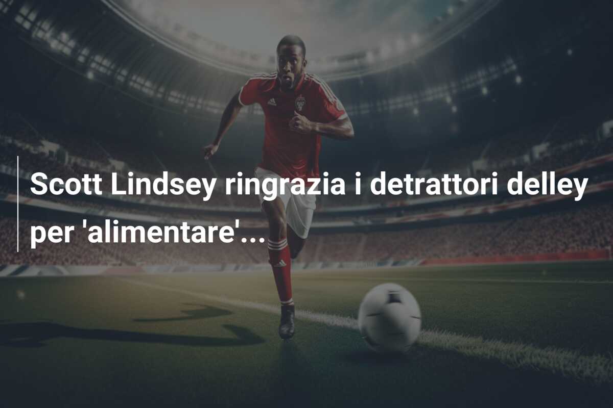 Scott Lindsey ringrazia i detrattori delley per ‘alimentare’…