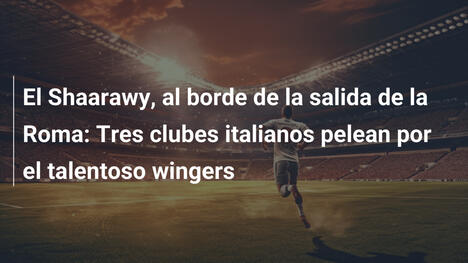 El Shaarawy, al borde de la salida de la Roma: Tres clubes italianos pelean por el talentoso wingers