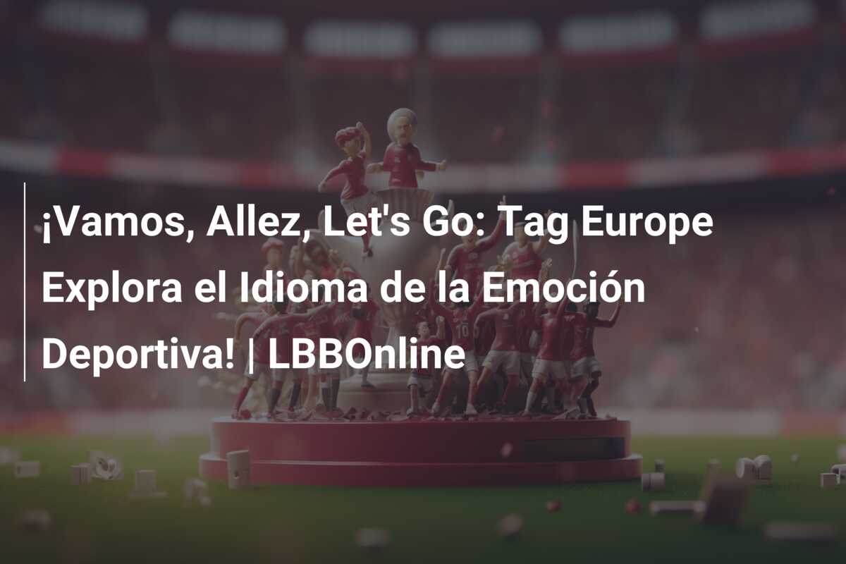 ¡Vamos, Allez, Let’s Go: Tag Europe Explora el Idioma de la Emoción Deportiva! | LBBOnline