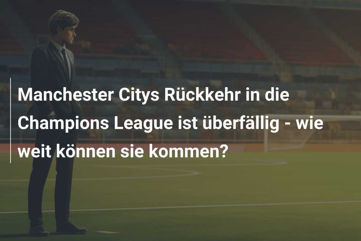 Manchester Citys Rückkehr in die Champions League ist überfällig - wie weit können sie kommen?
