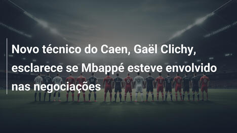 Novo técnico do Caen, Gaël Clichy, esclarece se Mbappé esteve envolvido nas negociações