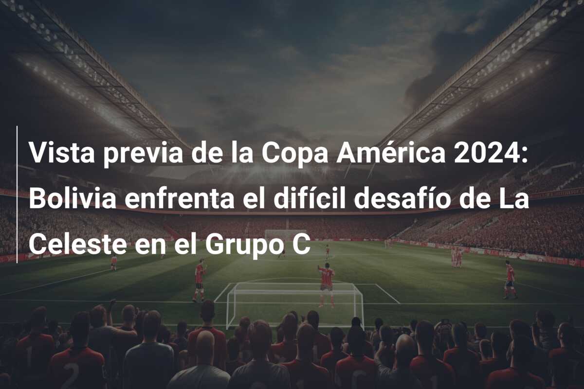 Vista previa de la Copa América 2024: Bolivia enfrenta el difícil desafío de La Celeste en el Grupo C