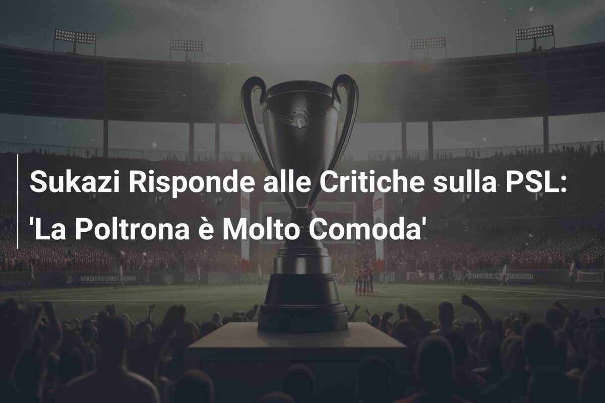 Sukazi Risponde alle Critiche sulla PSL: ‘La Poltrona è Molto Comoda’