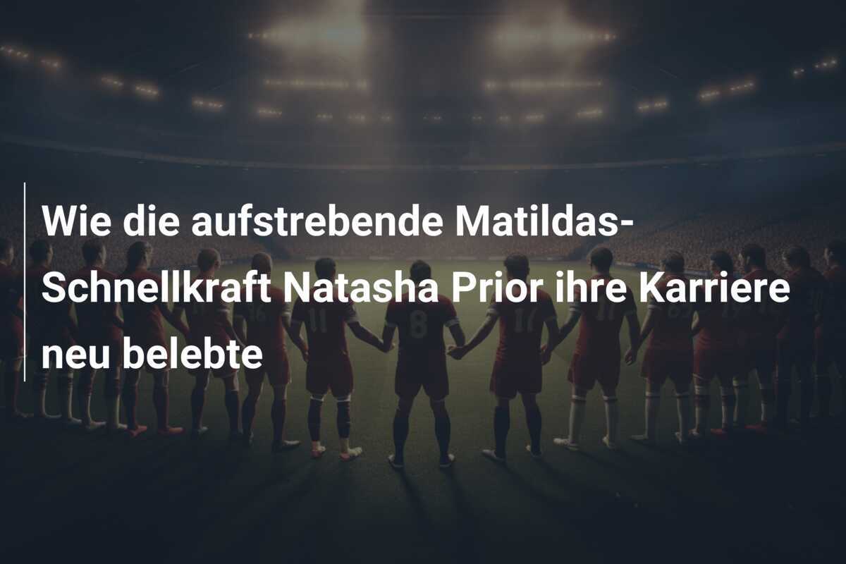 Wie die aufstrebende Matildas-Schnellkraft Natasha Prior ihre Karriere neu belebte