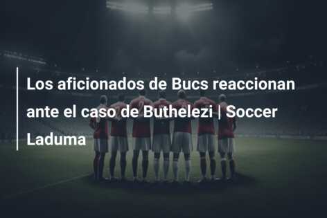 Los aficionados de Bucs reaccionan ante el caso de Buthelezi | Soccer Laduma