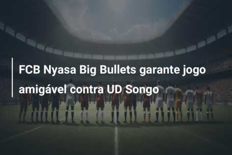 FCB Nyasa Big Bullets garante jogo amigável contra UD Songo