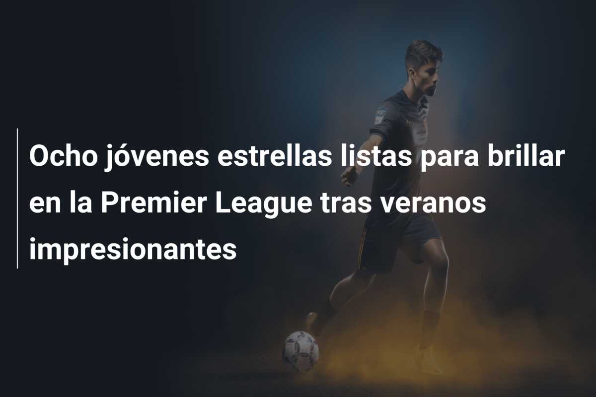 Ocho jóvenes estrellas listas para brillar en la Premier League tras veranos impresionantes