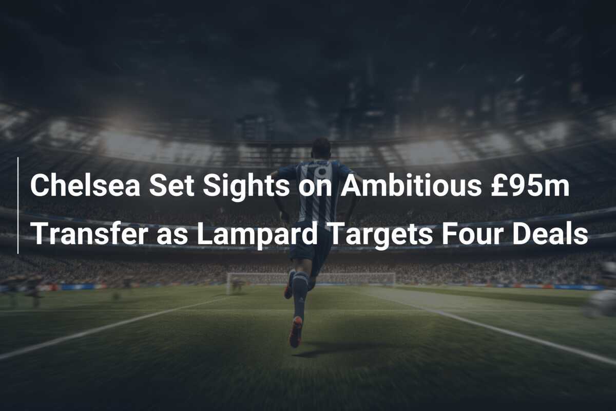 Chelsea Bidik Transfer Ambisius £95 juta Saat Lampard Targetkan Empat Kesepakatan