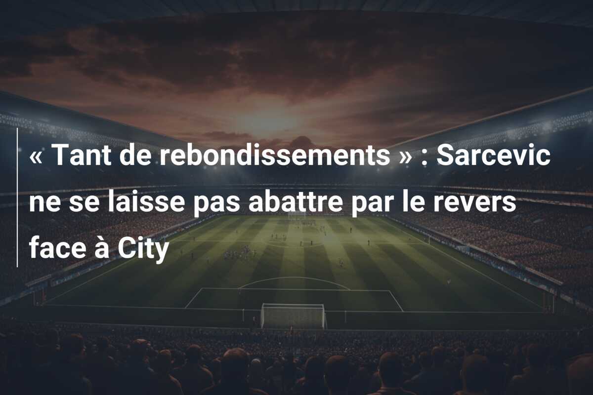 « Tant de rebondissements » : Sarcevic ne se laisse pas abattre par le revers face à City