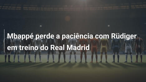 Mbappé perde a paciência com Rüdiger em treino do Real Madrid