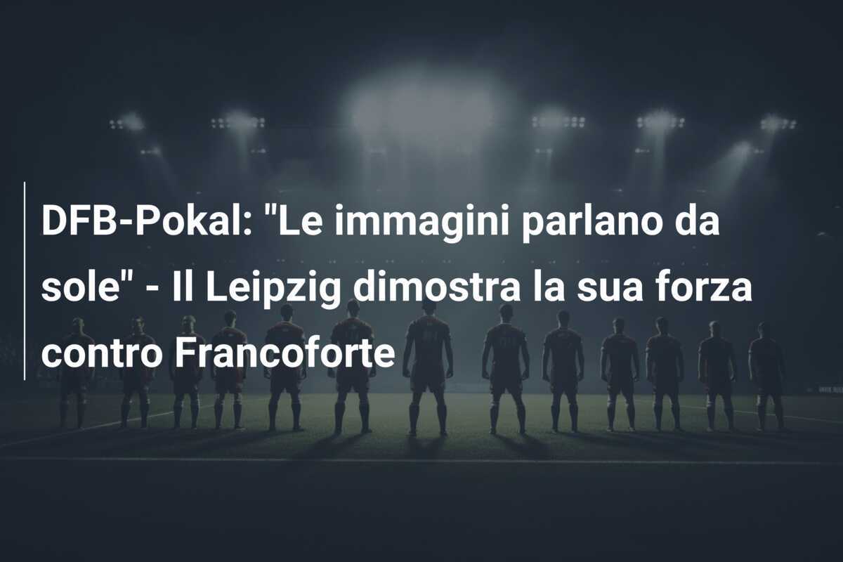 DFB-Pokal: "Le immagini parlano da sole" - Il Leipzig dimostra la sua forza contro Francoforte