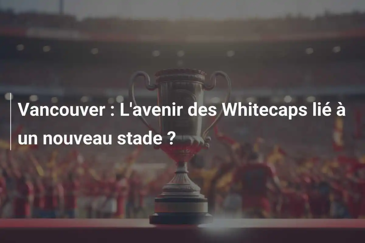 Vancouver : L'avenir des Whitecaps lié à un nouveau stade ?