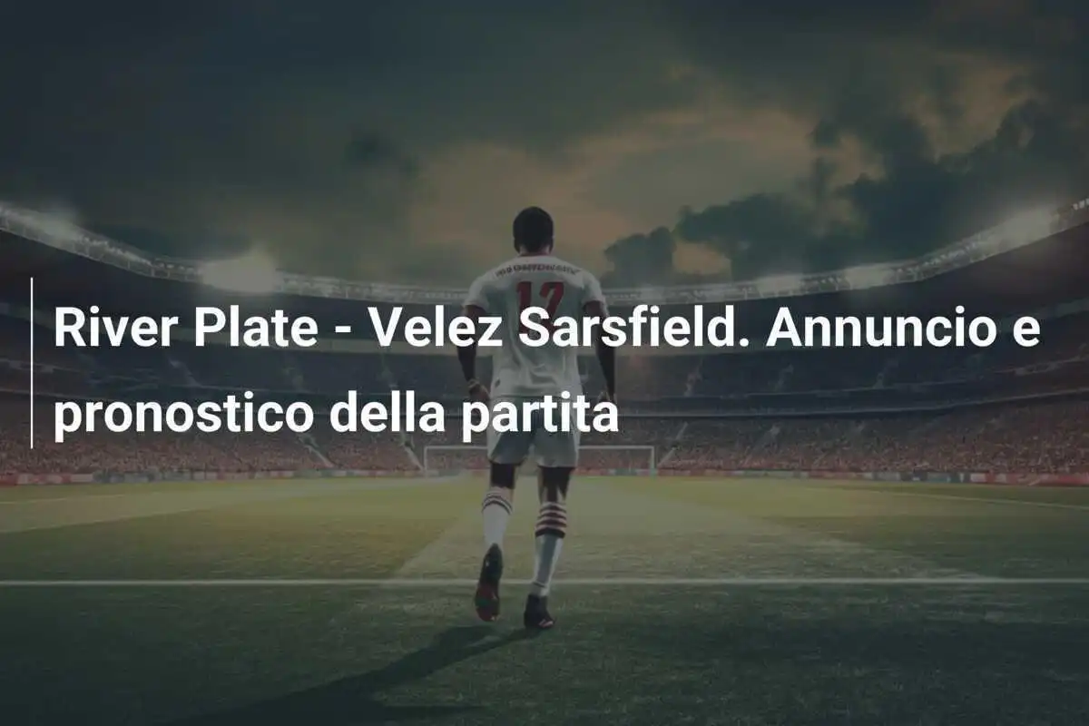 River Plate - Velez Sarsfield. Annuncio e pronostico della partita