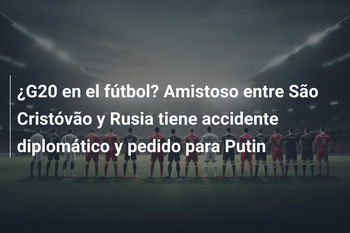 ¿G20 en el fútbol? Amistoso entre São Cristóvão y Rusia tiene accidente diplomático y pedido para Putin